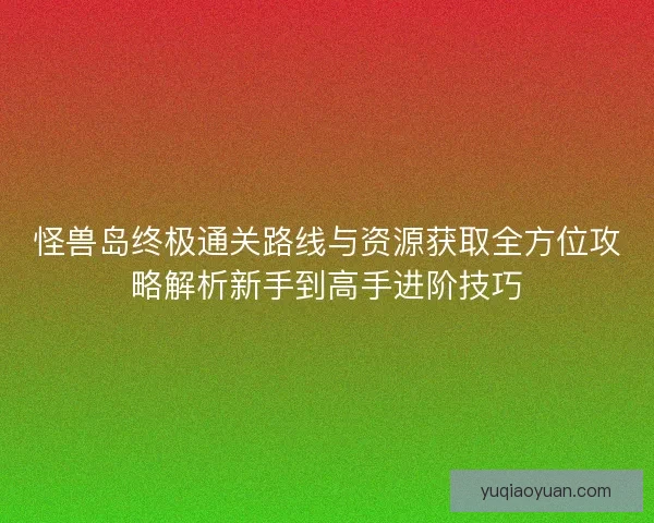 怪兽岛终极通关路线与资源获取全方位攻略解析新手到高手进阶技巧