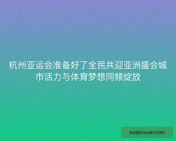 杭州亚运会准备好了全民共迎亚洲盛会城市活力与体育梦想同频绽放