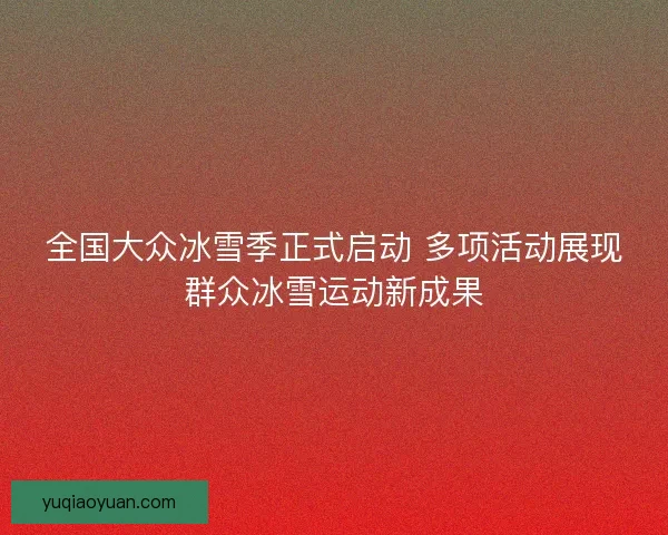 全国大众冰雪季正式启动 多项活动展现群众冰雪运动新成果