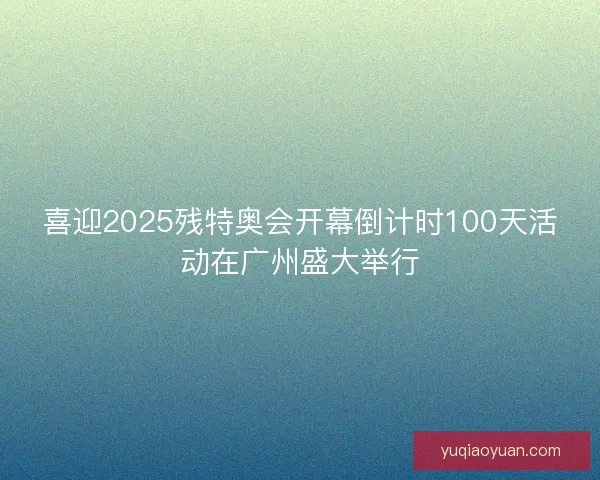 喜迎2025残特奥会开幕倒计时100天活动在广州盛大举行