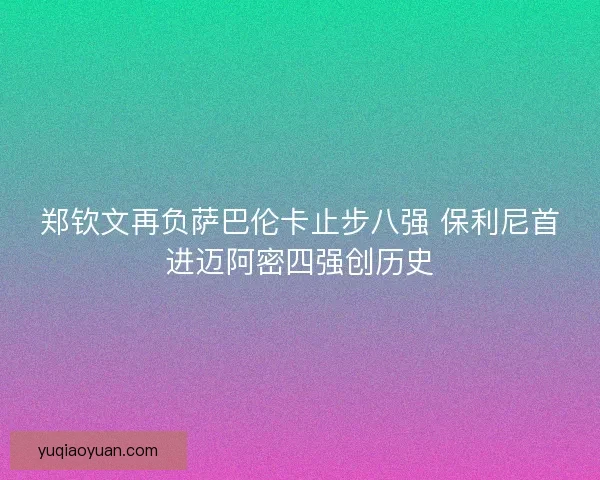 郑钦文再负萨巴伦卡止步八强 保利尼首进迈阿密四强创历史