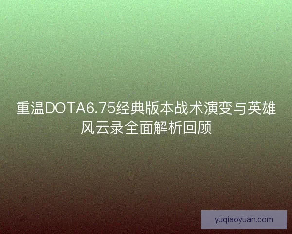 重温DOTA6.75经典版本战术演变与英雄风云录全面解析回顾